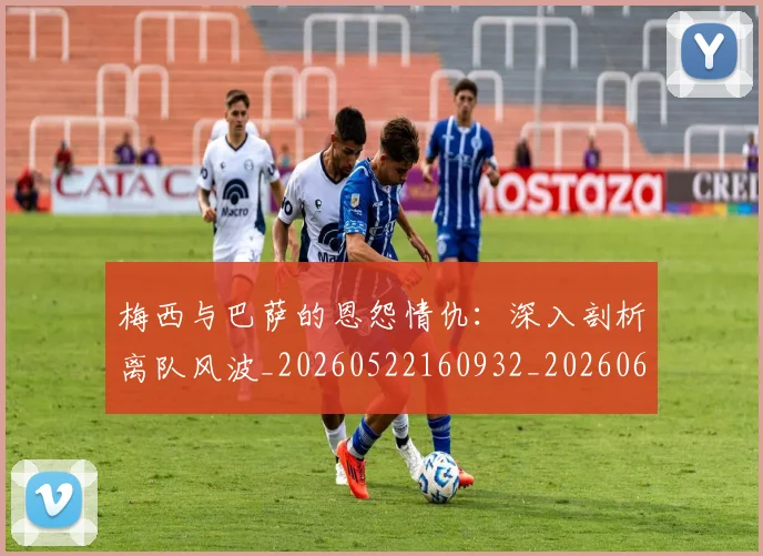 梅西与巴萨的恩怨情仇：深入剖析离队风波_20260522160932_20260609221244