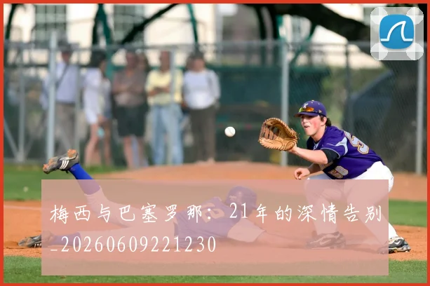 梅西与巴塞罗那：21年的深情告别_20260609221230