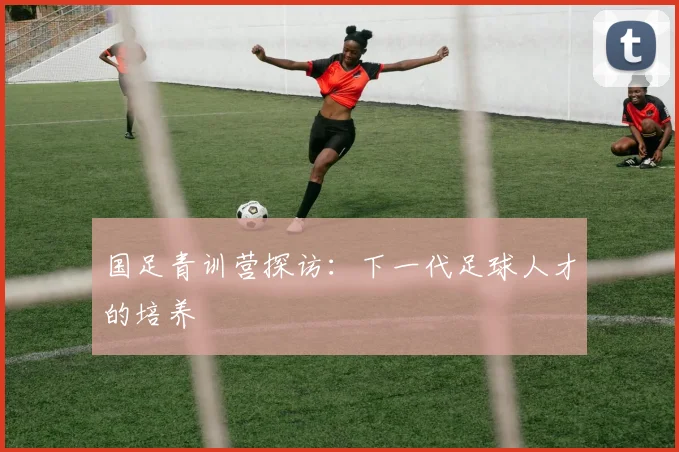 国足青训营探访:下一代足球人才的培养