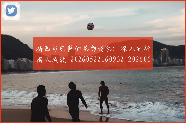 梅西与巴萨的恩怨情仇：深入剖析离队风波_20260522160932_20260609221244