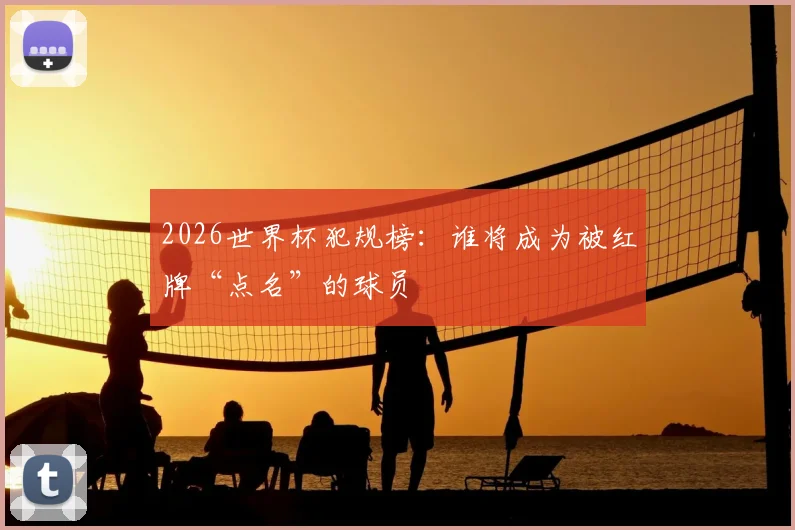 2026世界杯犯规榜：谁将成为被红牌“点名”的球员