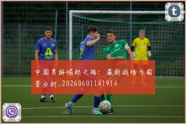 中国男排崛起之路:最新战绩与前景分析_20260601141914