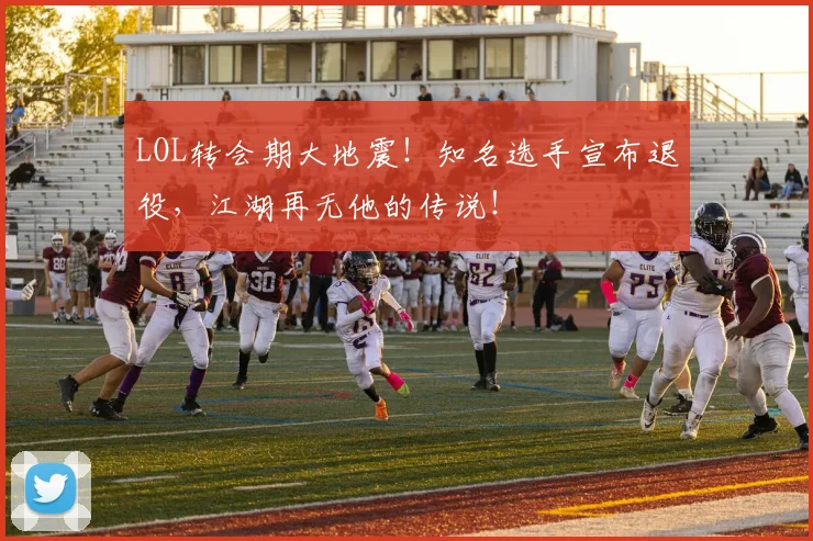 LOL转会期大地震！知名选手宣布退役，江湖再无他的传说！