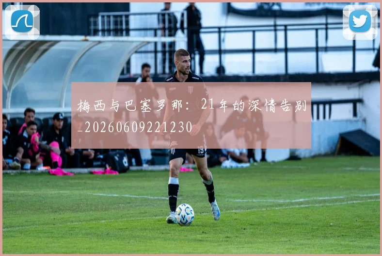 梅西与巴塞罗那：21年的深情告别_20260609221230