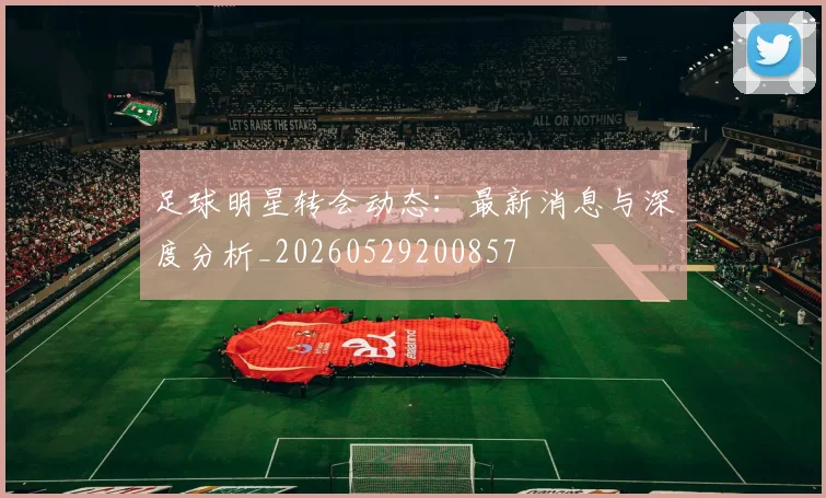 足球明星转会动态：最新消息与深度分析_20260529200857