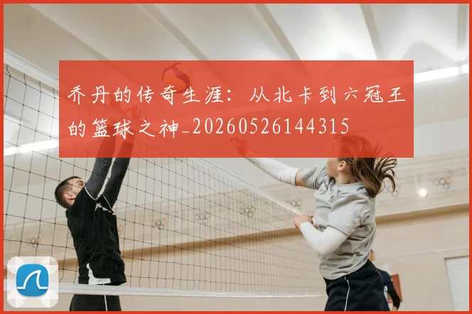 乔丹的传奇生涯：从北卡到六冠王的篮球之神_20260526144315