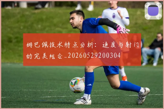 姆巴佩技术特点分析：速度与射门的完美结合_20260529200304