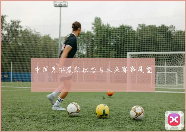 中国男排最新动态与未来赛事展望