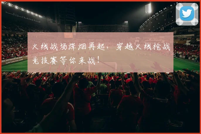 火线战场烽烟再起，穿越火线枪战竞技赛等你来战！