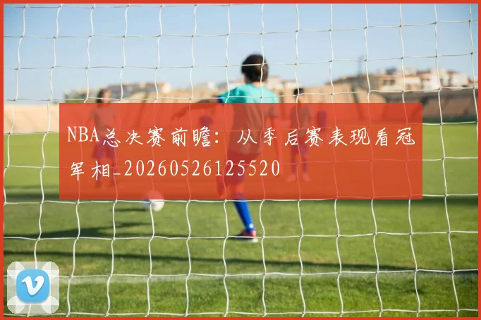 NBA总决赛前瞻:从季后赛表现看冠军相_20260526125520