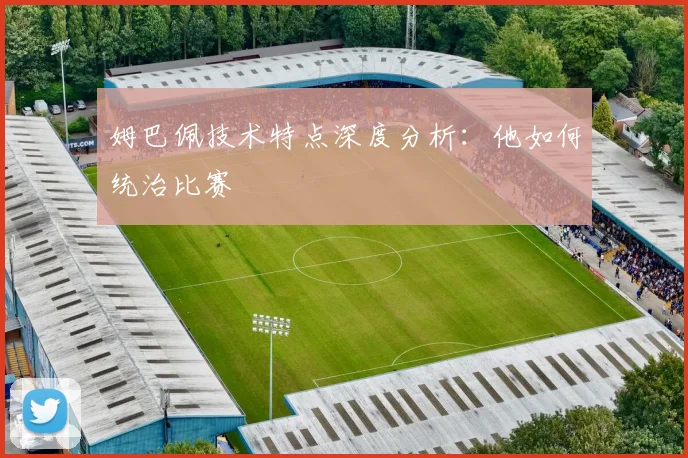 姆巴佩技术特点深度分析:他如何统治比赛