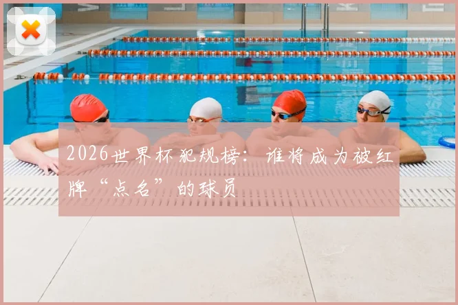 2026世界杯犯规榜：谁将成为被红牌“点名”的球员