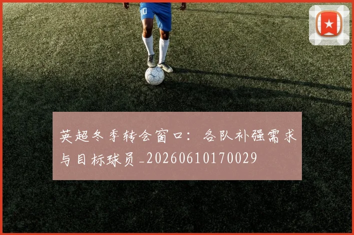 英超冬季转会窗口：各队补强需求与目标球员_20260610170029