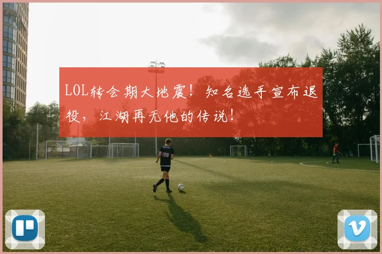 LOL转会期大地震！知名选手宣布退役，江湖再无他的传说！