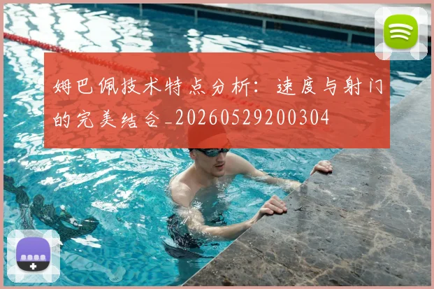 姆巴佩技术特点分析：速度与射门的完美结合_20260529200304