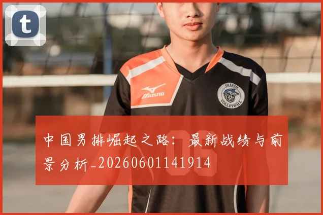 中国男排崛起之路:最新战绩与前景分析_20260601141914