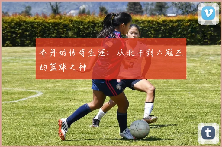 乔丹的传奇生涯：从北卡到六冠王的篮球之神