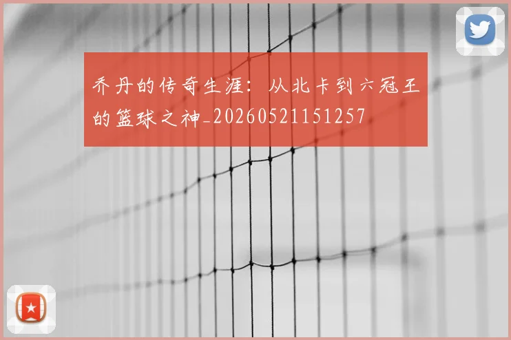 乔丹的传奇生涯：从北卡到六冠王的篮球之神_20260521151257