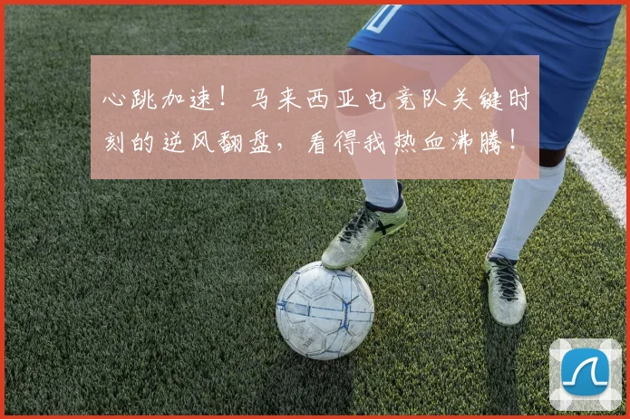 心跳加速！马来西亚电竞队关键时刻的逆风翻盘，看得我热血沸腾！