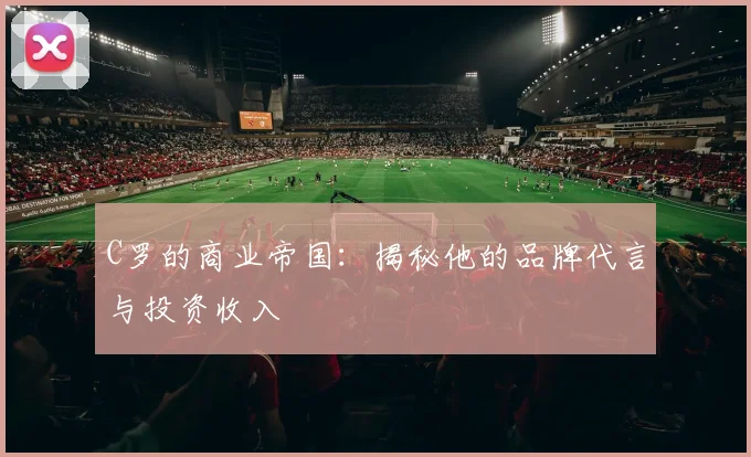 C罗的商业帝国：揭秘他的品牌代言与投资收入
