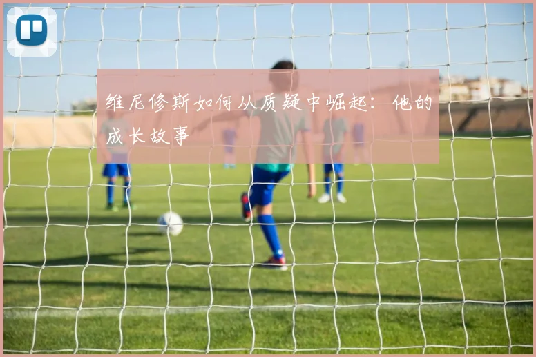 维尼修斯如何从质疑中崛起：他的成长故事