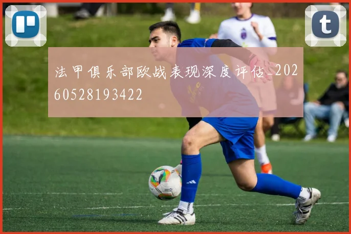 法甲俱乐部欧战表现深度评估_20260528193422